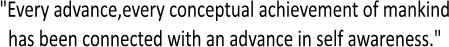 "Every advance,every conceptual achievement of mankind
has been connected with an advance in self awareness."