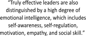 Truly effective leaders are also 
distinguished by a high degree of 
emotional intelligence, which includes 
self-awareness, self-regulation, 
motivation, empathy, and social skill.  
